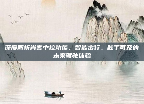 深度解析肖客中控功能，智能出行，触手可及的未来驾驶体验