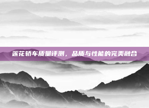 莲花轿车质量评测，品质与性能的完美融合