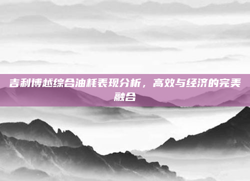 吉利博越综合油耗表现分析,高效与经济的完美融合
