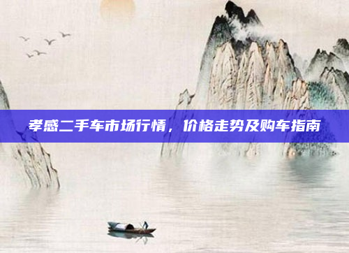 孝感二手车市场行情,价格走势及购车指南