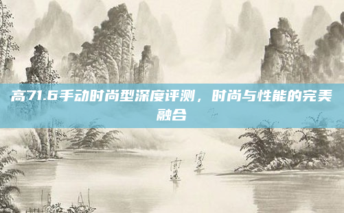 高71.6手动时尚型深度评测，时尚与性能的完美融合