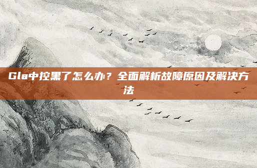 Gla中控黑了怎么办?全面解析故障原因及解决方法