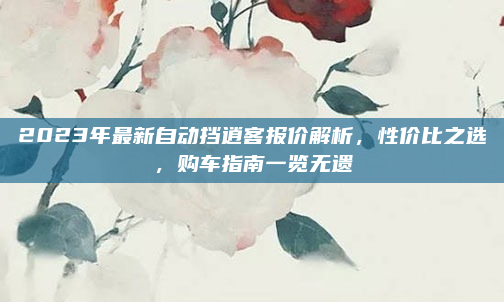 2023年最新自动挡逍客报价解析,性价比之选,购车指南一览无遗
