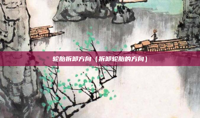 轮胎拆卸方向(拆卸轮胎的方向)