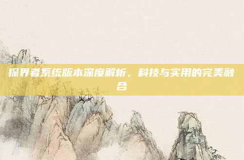 探界者系统版本深度解析，科技与实用的完美融合