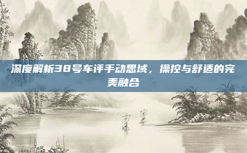 深度解析38号车评手动思域,操控与舒适的完美融合