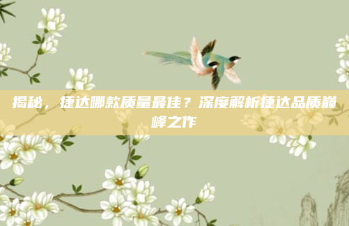 揭秘，捷达哪款质量最佳？深度解析捷达品质巅峰之作
