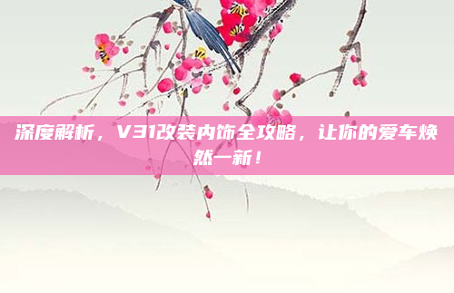 深度解析，V31改装内饰全攻略，让你的爱车焕然一新！