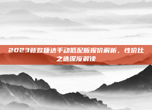 2023新款捷达手动低配版报价解析,性价比之选深度解读
