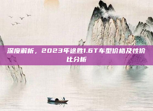 深度解析，2023年途胜1.6T车型价格及性价比分析