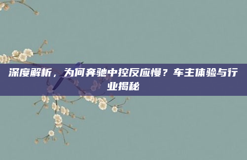 深度解析，为何奔驰中控反应慢？车主体验与行业揭秘