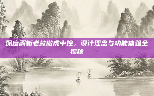 深度解析老款傲虎中控,设计理念与功能体验全揭秘