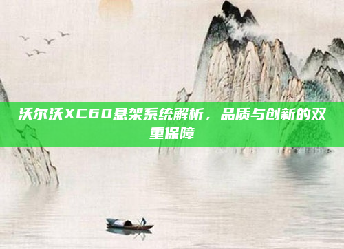 沃尔沃XC60悬架系统解析,品质与创新的双重保障