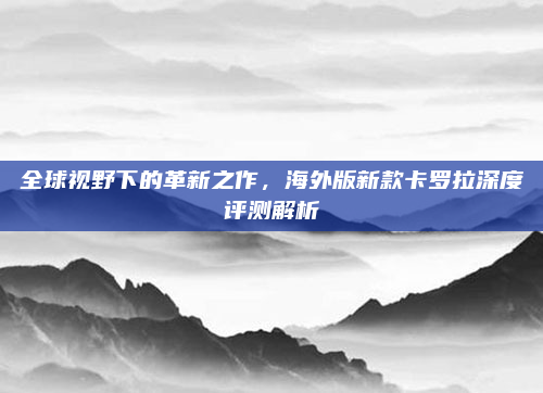 全球视野下的革新之作，海外版新款卡罗拉深度评测解析