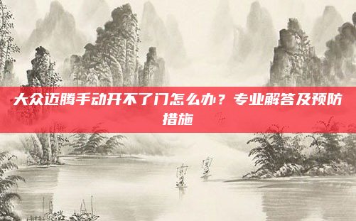 大众迈腾手动开不了门怎么办?专业解答及预防措施