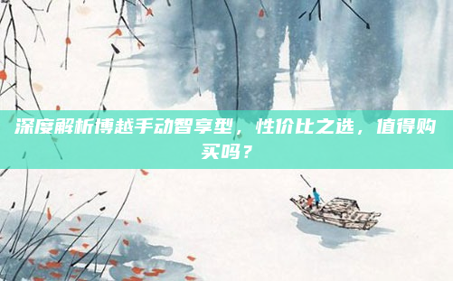 深度解析博越手动智享型，性价比之选，值得购买吗？