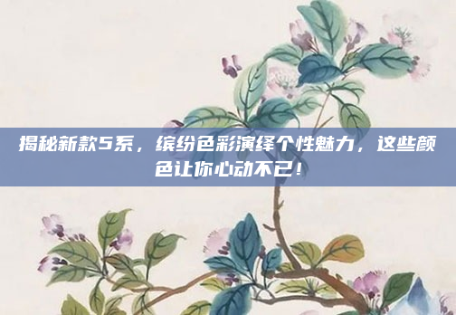 揭秘新款5系，缤纷色彩演绎个性魅力，这些颜色让你心动不已！