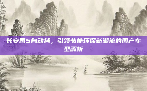 长安国5自动挡,引领节能环保新潮流的国产车型解析