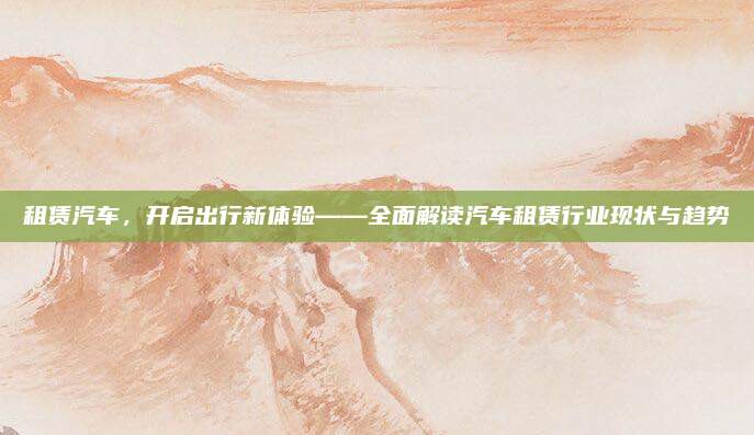 租赁汽车，开启出行新体验——全面解读汽车租赁行业现状与趋势