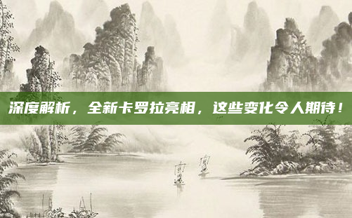 深度解析，全新卡罗拉亮相，这些变化令人期待！