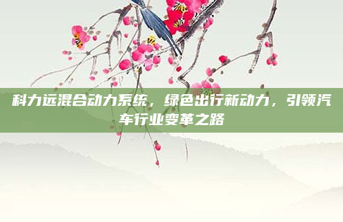 科力远混合动力系统,绿色出行新动力,引领汽车行业变革之路