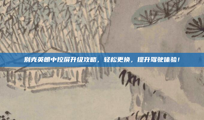别克英朗中控屏升级攻略，轻松更换，提升驾驶体验！
