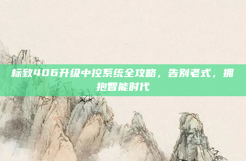 标致406升级中控系统全攻略，告别老式，拥抱智能时代