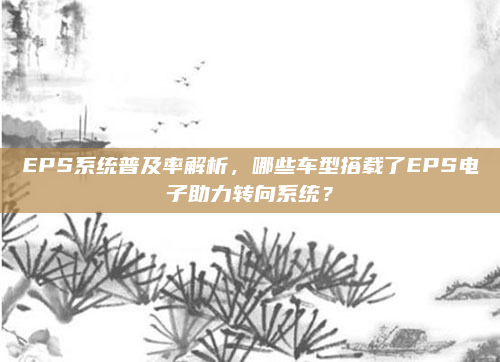 EPS系统普及率解析，哪些车型搭载了EPS电子助力转向系统？