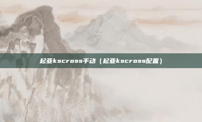 起亚kscross手动(起亚kscross配置)