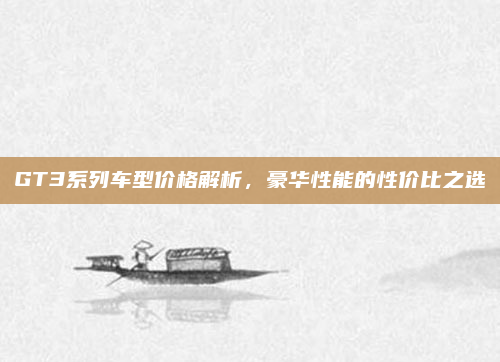 GT3系列车型价格解析,豪华性能的性价比之选