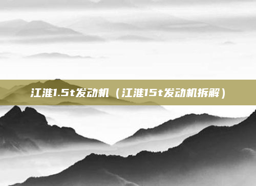 江淮1.5t发动机(江淮15t发动机拆解)
