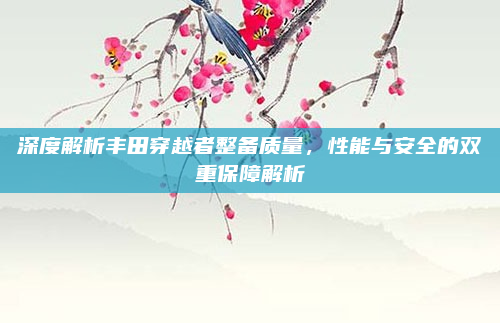 深度解析丰田穿越者整备质量，性能与安全的双重保障解析