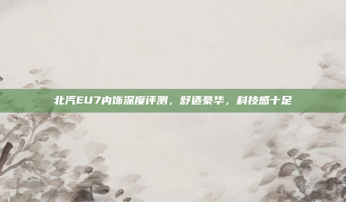 北汽EU7内饰深度评测，舒适豪华，科技感十足