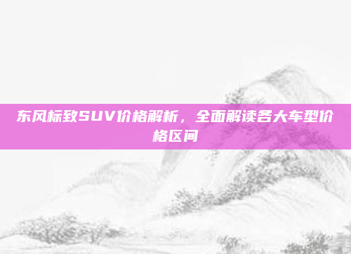 东风标致SUV价格解析，全面解读各大车型价格区间