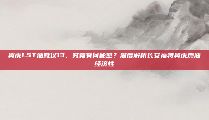 翼虎1.5T油耗仅13，究竟有何秘密？深度解析长安福特翼虎燃油经济性