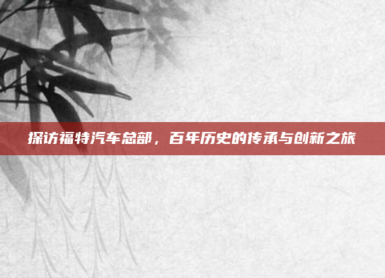 探访福特汽车总部，百年历史的传承与创新之旅