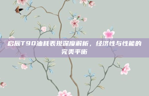 启辰T90油耗表现深度解析，经济性与性能的完美平衡