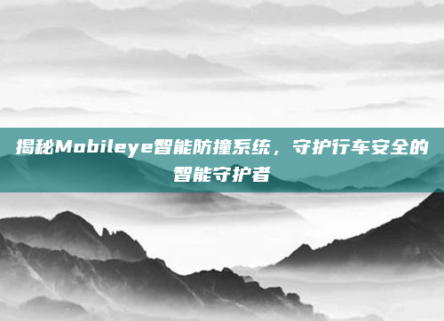 揭秘Mobileye智能防撞系统,守护行车安全的智能守护者