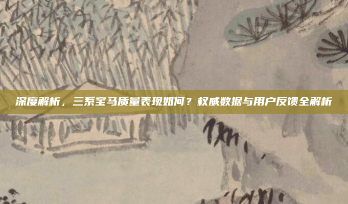 深度解析，三系宝马质量表现如何？权威数据与用户反馈全解析