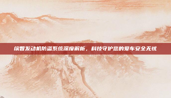 缤智发动机防盗系统深度解析，科技守护您的爱车安全无忧