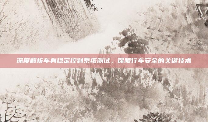 深度解析车身稳定控制系统测试，保障行车安全的关键技术