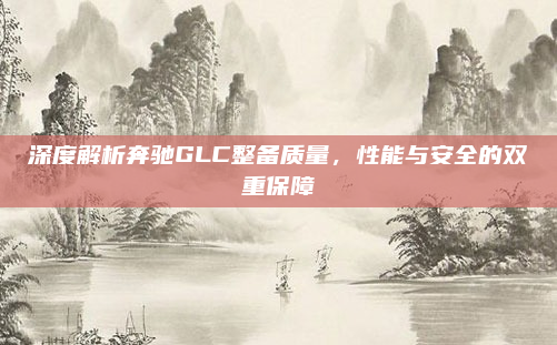 深度解析奔驰GLC整备质量,性能与安全的双重保障