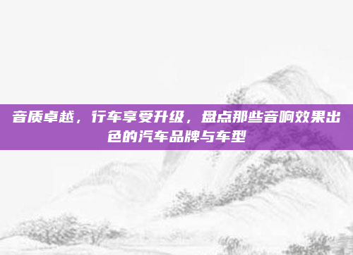 音质卓越，行车享受升级，盘点那些音响效果出色的汽车品牌与车型