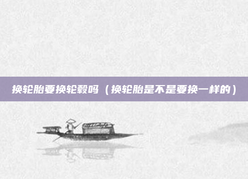 换轮胎要换轮毂吗（换轮胎是不是要换一样的）