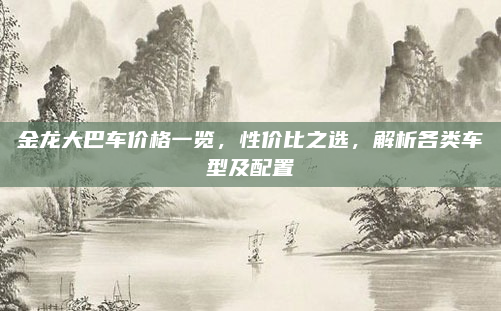 金龙大巴车价格一览,性价比之选,解析各类车型及配置