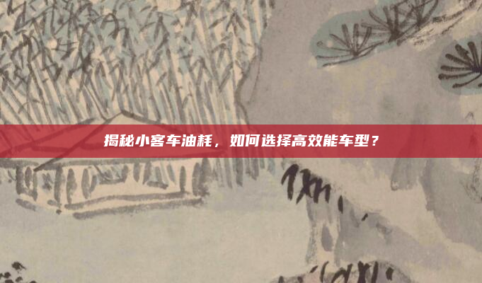 揭秘小客车油耗,如何选择高效能车型?