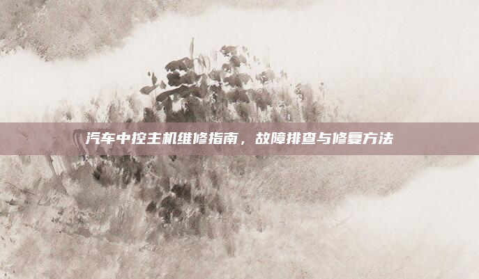 汽车中控主机维修指南，故障排查与修复方法