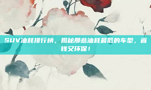 SUV油耗排行榜，揭秘那些油耗最低的车型，省钱又环保！