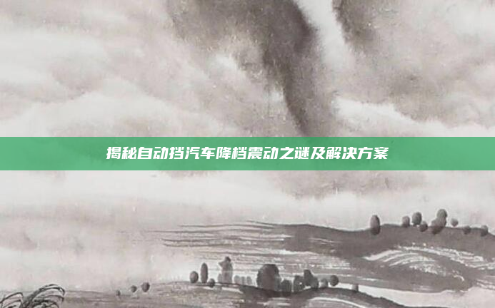 揭秘自动挡汽车降档震动之谜及解决方案