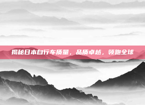 揭秘日本自行车质量，品质卓越，领跑全球